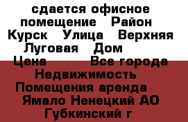 сдается офисное помещение › Район ­ Курск › Улица ­ Верхняя Луговая › Дом ­ 13 › Цена ­ 400 - Все города Недвижимость » Помещения аренда   . Ямало-Ненецкий АО,Губкинский г.